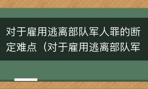 对于雇用逃离部队军人罪的断定难点（对于雇用逃离部队军人罪的断定难点有哪些）