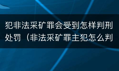犯非法采矿罪会受到怎样判刑处罚（非法采矿罪主犯怎么判）