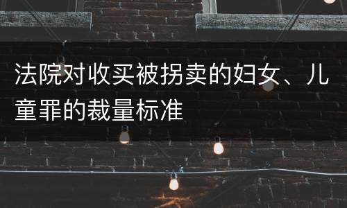 法院对收买被拐卖的妇女、儿童罪的裁量标准