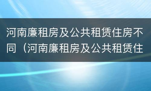 河南廉租房及公共租赁住房不同（河南廉租房及公共租赁住房不同的原因）