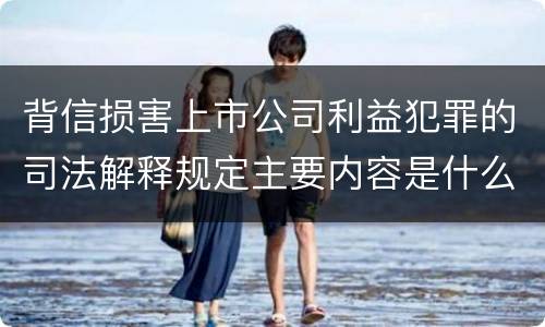 背信损害上市公司利益犯罪的司法解释规定主要内容是什么