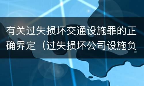 有关过失损坏交通设施罪的正确界定（过失损坏公司设施负什么责任）