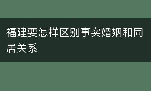 福建要怎样区别事实婚姻和同居关系