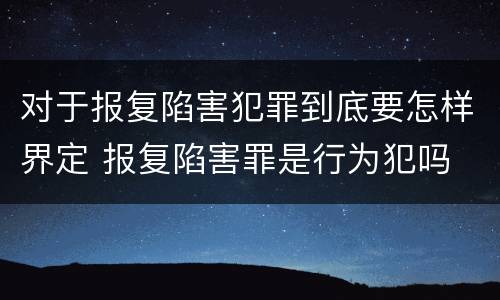 对于报复陷害犯罪到底要怎样界定 报复陷害罪是行为犯吗