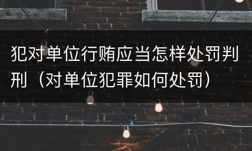 犯对单位行贿应当怎样处罚判刑（对单位犯罪如何处罚）