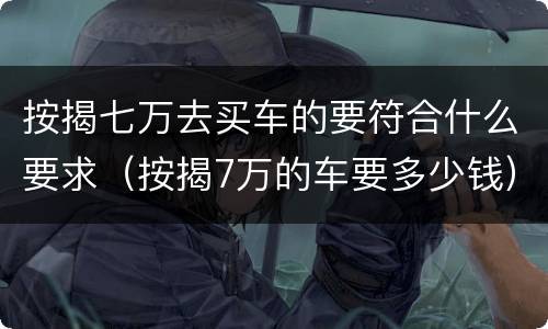 按揭七万去买车的要符合什么要求（按揭7万的车要多少钱）