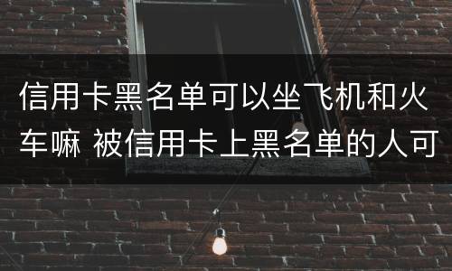 信用卡黑名单可以坐飞机和火车嘛 被信用卡上黑名单的人可以坐火车吗