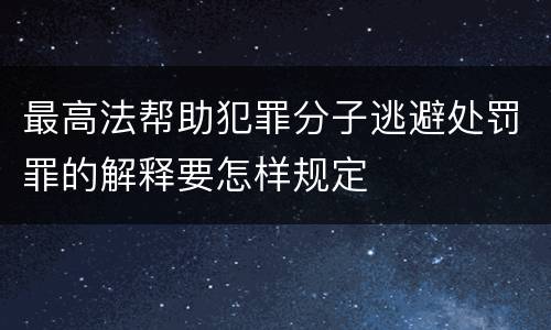 最高法帮助犯罪分子逃避处罚罪的解释要怎样规定