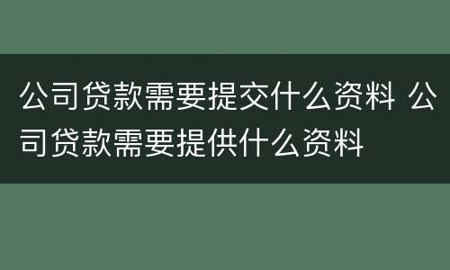 公司贷款需要提交什么资料 公司贷款需要提供什么资料