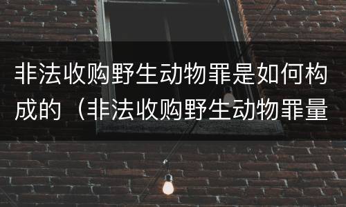 非法收购野生动物罪是如何构成的（非法收购野生动物罪量刑）