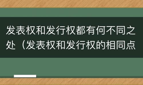 发表权和发行权都有何不同之处（发表权和发行权的相同点）