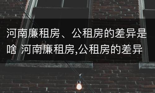河南廉租房、公租房的差异是啥 河南廉租房,公租房的差异是啥意思