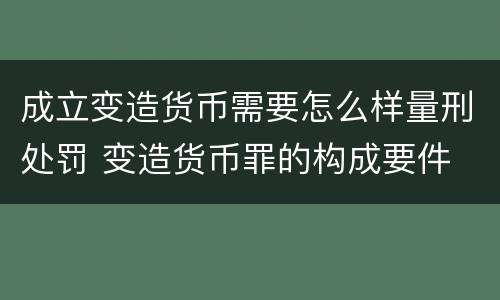 成立变造货币需要怎么样量刑处罚 变造货币罪的构成要件