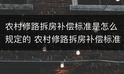 农村修路拆房补偿标准是怎么规定的 农村修路拆房补偿标准2021多少钱一平方