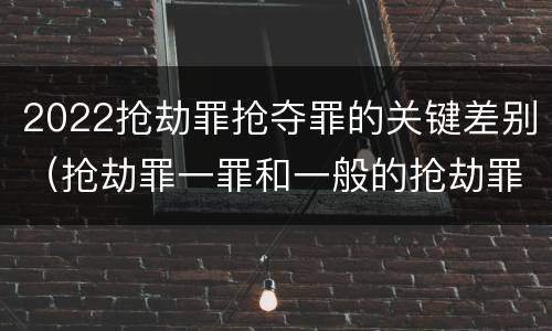 2022抢劫罪抢夺罪的关键差别（抢劫罪一罪和一般的抢劫罪）