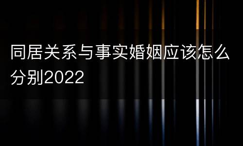 同居关系与事实婚姻应该怎么分别2022