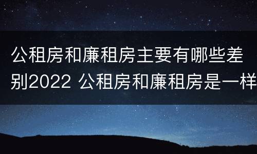 公租房和廉租房主要有哪些差别2022 公租房和廉租房是一样吗
