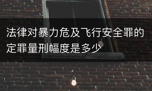 法律对暴力危及飞行安全罪的定罪量刑幅度是多少