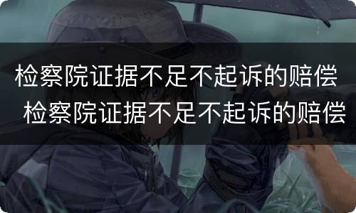 检察院证据不足不起诉的赔偿 检察院证据不足不起诉的赔偿规定
