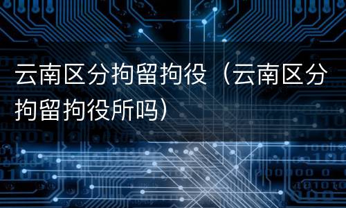 云南区分拘留拘役（云南区分拘留拘役所吗）