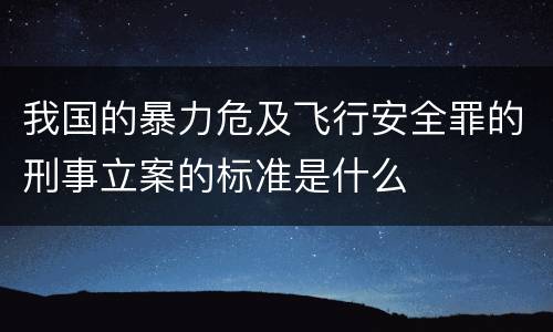 我国的暴力危及飞行安全罪的刑事立案的标准是什么