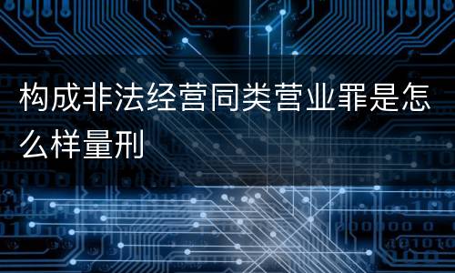 构成非法经营同类营业罪是怎么样量刑