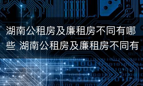 湖南公租房及廉租房不同有哪些 湖南公租房及廉租房不同有哪些区别