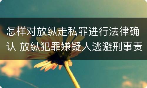 怎样对放纵走私罪进行法律确认 放纵犯罪嫌疑人逃避刑事责任