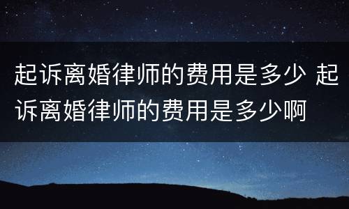 起诉离婚律师的费用是多少 起诉离婚律师的费用是多少啊