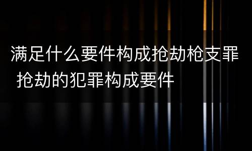 满足什么要件构成抢劫枪支罪 抢劫的犯罪构成要件