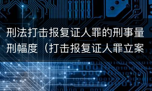 刑法打击报复证人罪的刑事量刑幅度（打击报复证人罪立案标准）