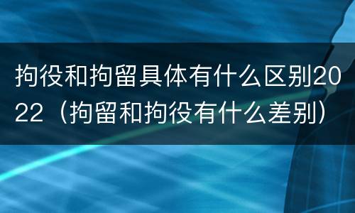 拘役和拘留具体有什么区别2022（拘留和拘役有什么差别）