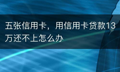 五张信用卡，用信用卡贷款13万还不上怎么办