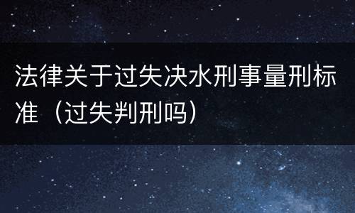 法律关于过失决水刑事量刑标准（过失判刑吗）