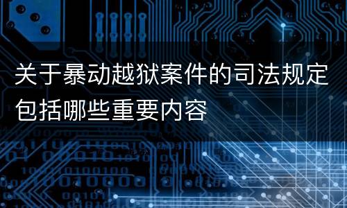 关于暴动越狱案件的司法规定包括哪些重要内容