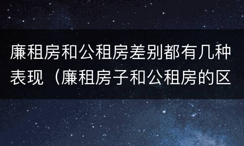 廉租房和公租房差别都有几种表现（廉租房子和公租房的区别）