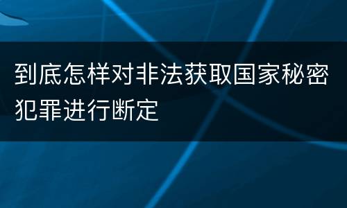 到底怎样对非法获取国家秘密犯罪进行断定