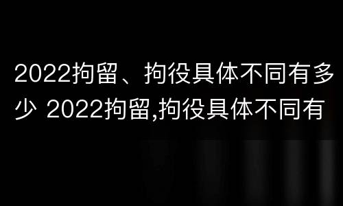 2022拘留、拘役具体不同有多少 2022拘留,拘役具体不同有多少种
