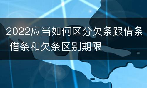 2022应当如何区分欠条跟借条 借条和欠条区别期限