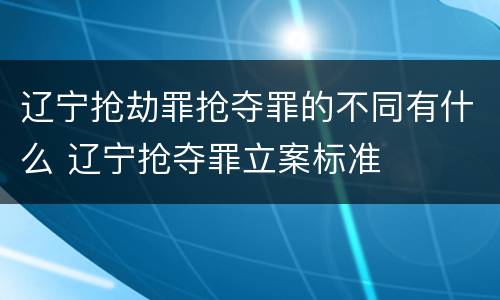 辽宁抢劫罪抢夺罪的不同有什么 辽宁抢夺罪立案标准