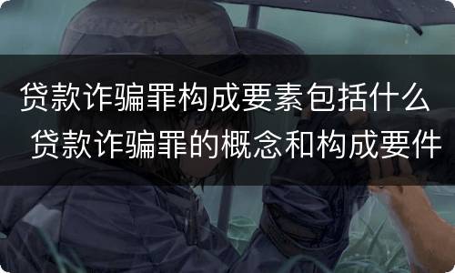贷款诈骗罪构成要素包括什么 贷款诈骗罪的概念和构成要件