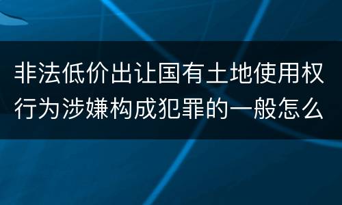 非法低价出让国有土地使用权行为涉嫌构成犯罪的一般怎么追究责任