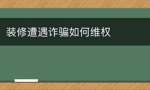 装修遭遇诈骗如何维权