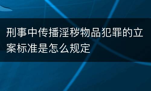 刑事中传播淫秽物品犯罪的立案标准是怎么规定