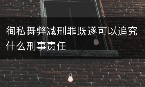 徇私舞弊减刑罪既遂可以追究什么刑事责任