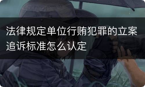 法律规定单位行贿犯罪的立案追诉标准怎么认定