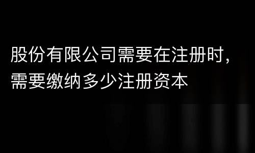 股份有限公司需要在注册时，需要缴纳多少注册资本