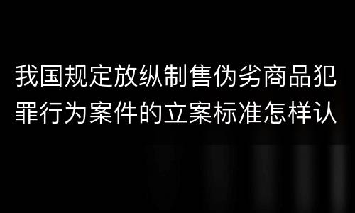 我国规定放纵制售伪劣商品犯罪行为案件的立案标准怎样认定