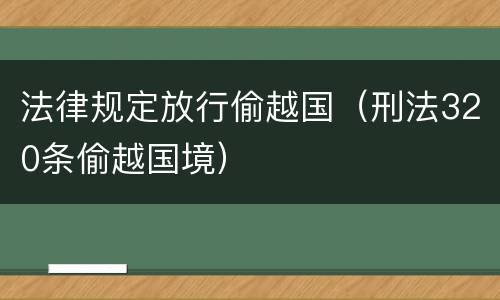 法律规定放行偷越国（刑法320条偷越国境）