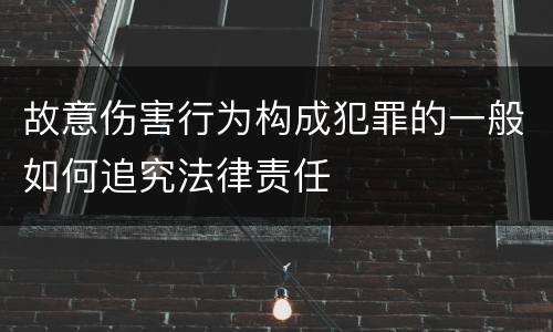 故意伤害行为构成犯罪的一般如何追究法律责任